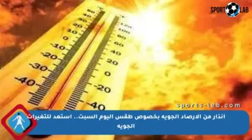 إنذار من الأرصاد الجوية بخصوص طقس اليوم السبت.. استعد للتغيرات الجوية